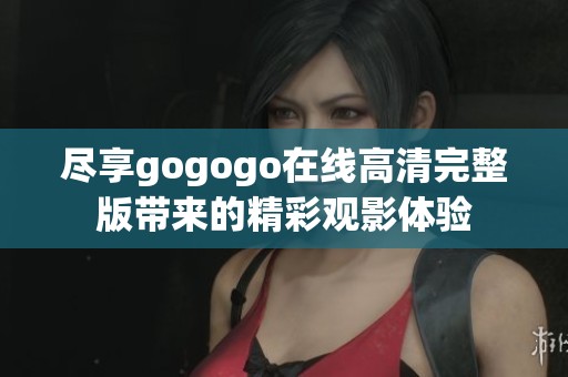 尽享gogogo在线高清完整版带来的精彩观影体验