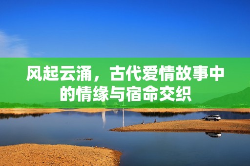 风起云涌，古代爱情故事中的情缘与宿命交织