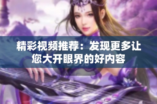 精彩视频推荐：发现更多让您大开眼界的好内容