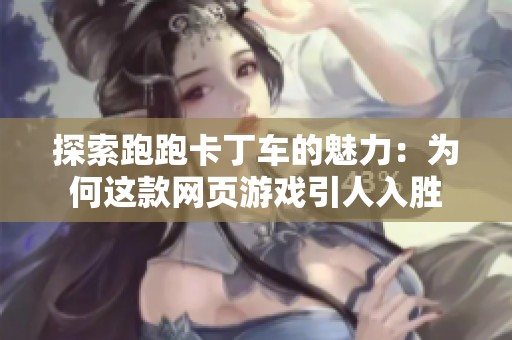 探索跑跑卡丁车的魅力：为何这款网页游戏引人入胜