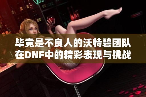 毕竟是不良人的沃特碧团队在DNF中的精彩表现与挑战回顾