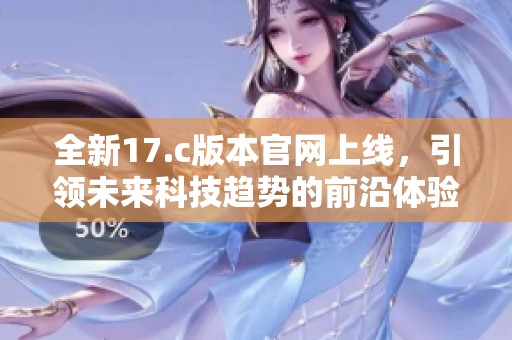 全新17.c版本官网上线，引领未来科技趋势的前沿体验