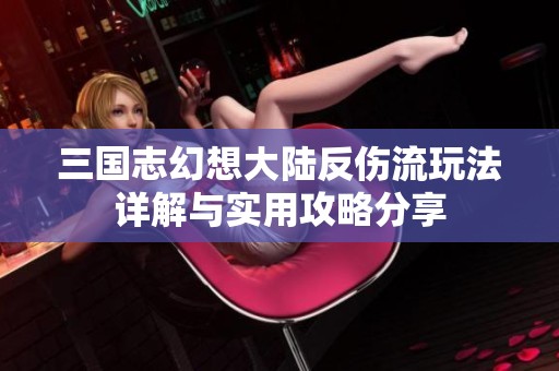 三国志幻想大陆反伤流玩法详解与实用攻略分享