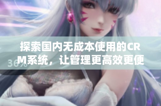探索国内无成本使用的CRM系统，让管理更高效更便捷