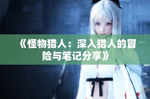 《怪物猎人：深入猎人的冒险与笔记分享》