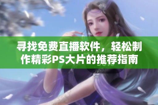 寻找免费直播软件，轻松制作精彩PS大片的推荐指南