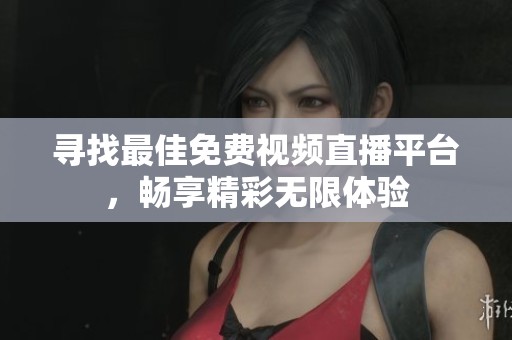 寻找最佳免费视频直播平台，畅享精彩无限体验