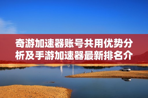 奇游加速器账号共用优势分析及手游加速器最新排名介绍