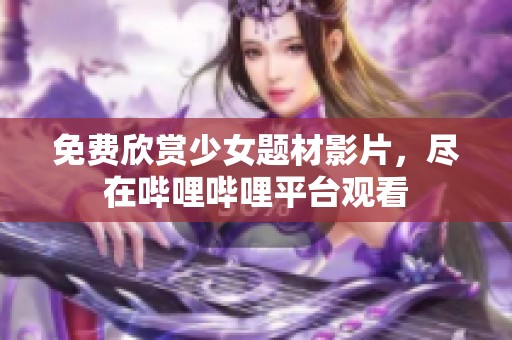 免费欣赏少女题材影片，尽在哔哩哔哩平台观看