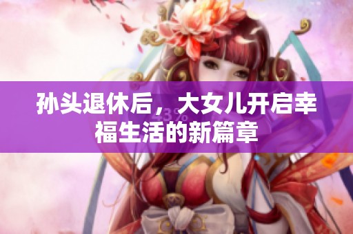 孙头退休后，大女儿开启幸福生活的新篇章