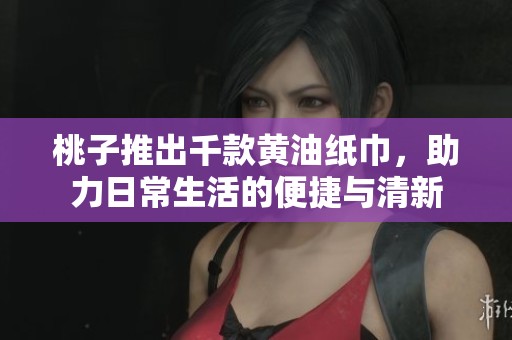 桃子推出千款黄油纸巾，助力日常生活的便捷与清新