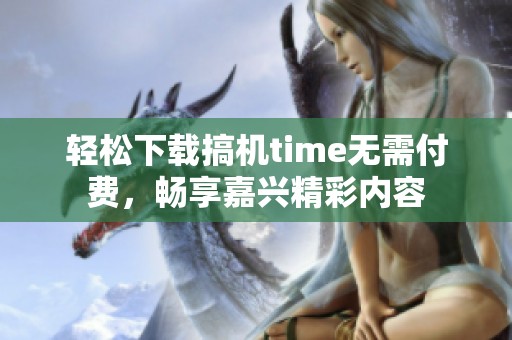 轻松下载搞机time无需付费，畅享嘉兴精彩内容