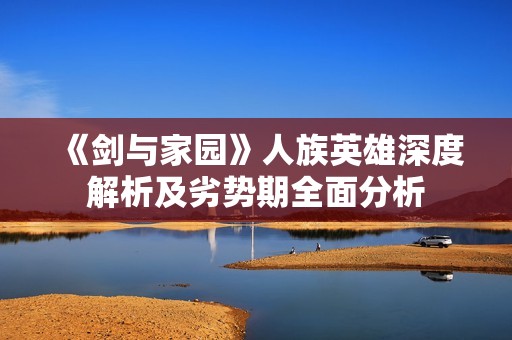 《剑与家园》人族英雄深度解析及劣势期全面分析