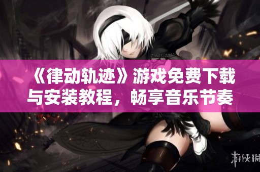 《律动轨迹》游戏免费下载与安装教程，畅享音乐节奏之旅