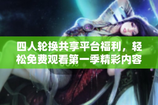 四人轮换共享平台福利，轻松免费观看第一季精彩内容