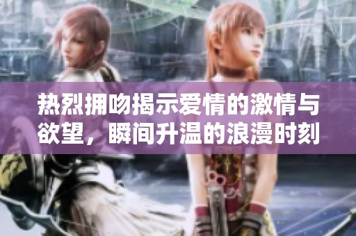 热烈拥吻揭示爱情的激情与欲望，瞬间升温的浪漫时刻