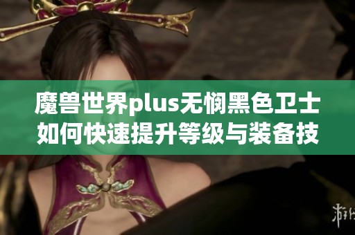 魔兽世界plus无悯黑色卫士如何快速提升等级与装备技巧