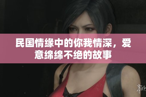 民国情缘中的你我情深，爱意绵绵不绝的故事