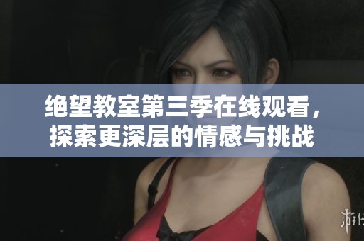 绝望教室第三季在线观看，探索更深层的情感与挑战