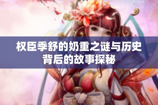 权臣季舒的奶重之谜与历史背后的故事探秘