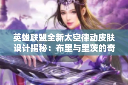 英雄联盟全新太空律动皮肤设计揭秘：布里与里茨的奇幻旅程