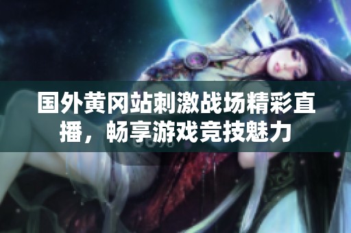 国外黄冈站刺激战场精彩直播，畅享游戏竞技魅力