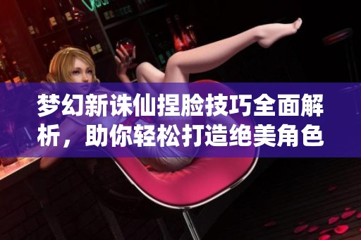 梦幻新诛仙捏脸技巧全面解析，助你轻松打造绝美角色形象