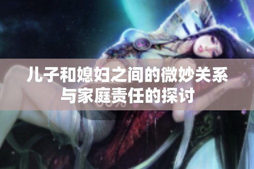 儿子和媳妇之间的微妙关系与家庭责任的探讨