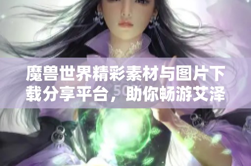魔兽世界精彩素材与图片下载分享平台，助你畅游艾泽拉斯
