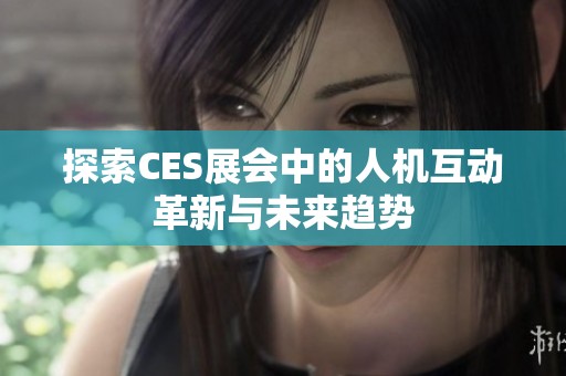 探索CES展会中的人机互动革新与未来趋势