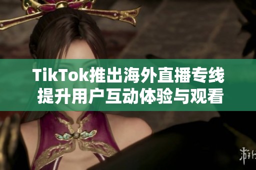 TikTok推出海外直播专线 提升用户互动体验与观看质量