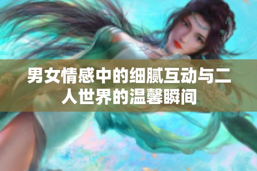 男女情感中的细腻互动与二人世界的温馨瞬间