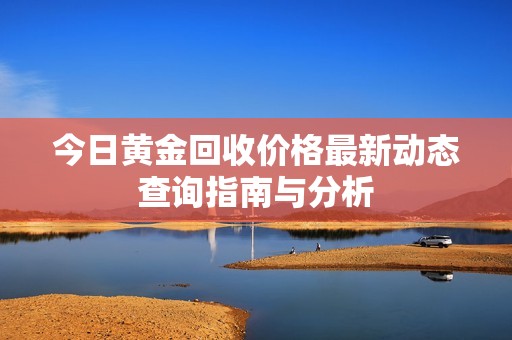 今日黄金回收价格最新动态查询指南与分析
