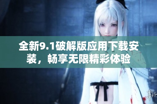 全新9.1破解版应用下载安装，畅享无限精彩体验
