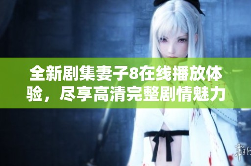 全新剧集妻子8在线播放体验，尽享高清完整剧情魅力