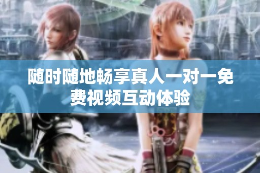随时随地畅享真人一对一免费视频互动体验