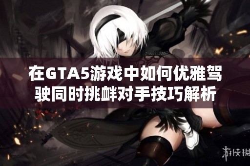 在GTA5游戏中如何优雅驾驶同时挑衅对手技巧解析