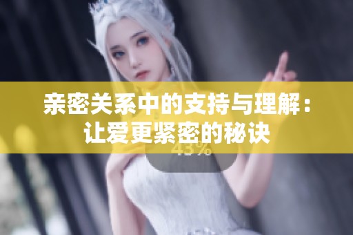 亲密关系中的支持与理解：让爱更紧密的秘诀