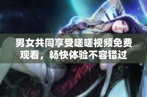 男女共同享受嗟嗟视频免费观看，畅快体验不容错过
