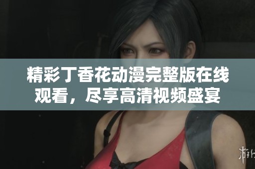 精彩丁香花动漫完整版在线观看，尽享高清视频盛宴