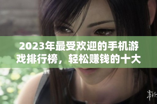 2023年最受欢迎的手机游戏排行榜，轻松赚钱的十大选择揭秘