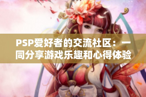 PSP爱好者的交流社区：一同分享游戏乐趣和心得体验