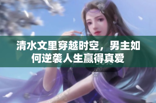 清水文里穿越时空，男主如何逆袭人生赢得真爱