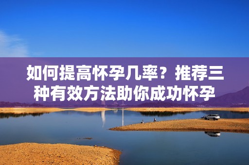 如何提高怀孕几率？推荐三种有效方法助你成功怀孕