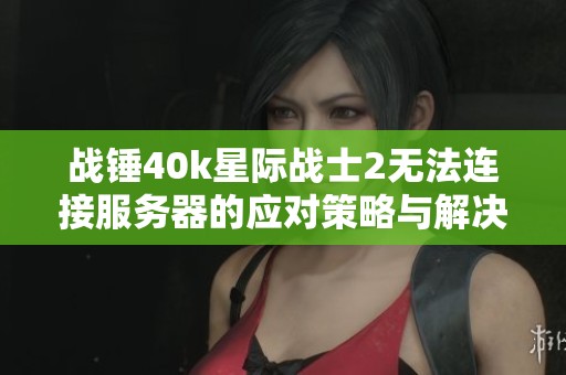 战锤40k星际战士2无法连接服务器的应对策略与解决方法