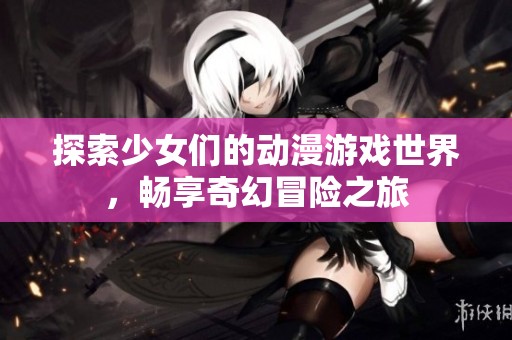 探索少女们的动漫游戏世界，畅享奇幻冒险之旅