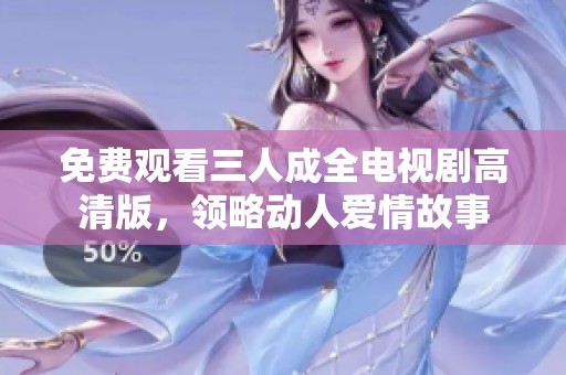 免费观看三人成全电视剧高清版，领略动人爱情故事