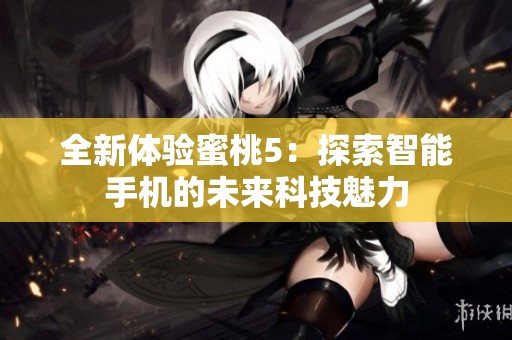 全新体验蜜桃5：探索智能手机的未来科技魅力