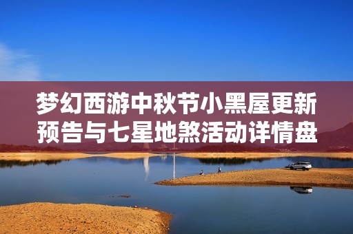 梦幻西游中秋节小黑屋更新预告与七星地煞活动详情盘点