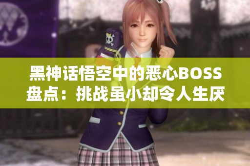 黑神话悟空中的恶心BOSS盘点：挑战虽小却令人生厌